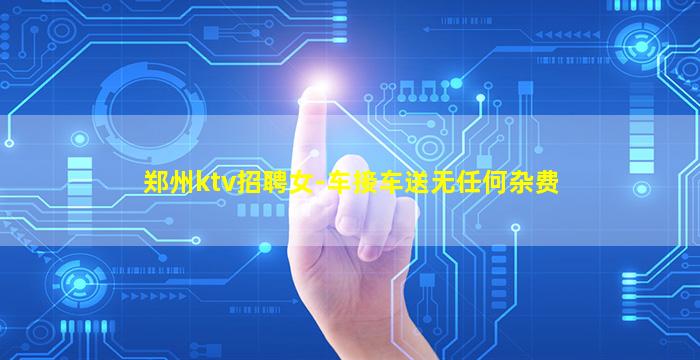 郑州ktv招聘女-车接车送无任何杂费